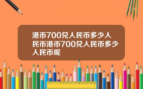 港币700兑人民币多少人民币港币700兑人民币多少人民币呢