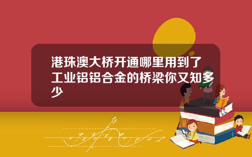 港珠澳大桥开通哪里用到了工业铝铝合金的桥梁你又知多少