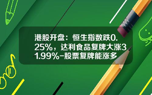 港股开盘：恒生指数跌0.25%，达利食品复牌大涨31.99%-股票复牌能涨多少