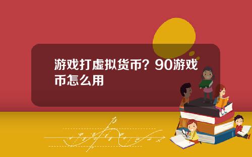 游戏打虚拟货币？90游戏币怎么用