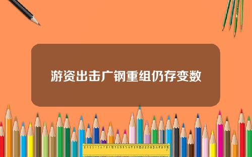 游资出击广钢重组仍存变数