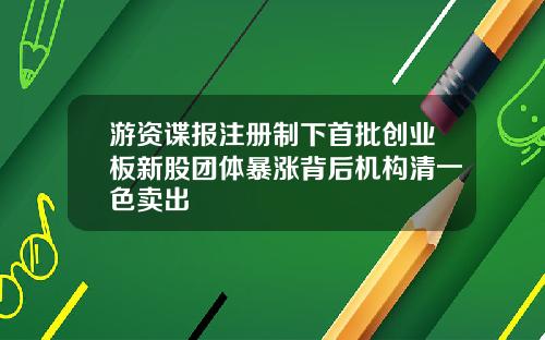 游资谍报注册制下首批创业板新股团体暴涨背后机构清一色卖出