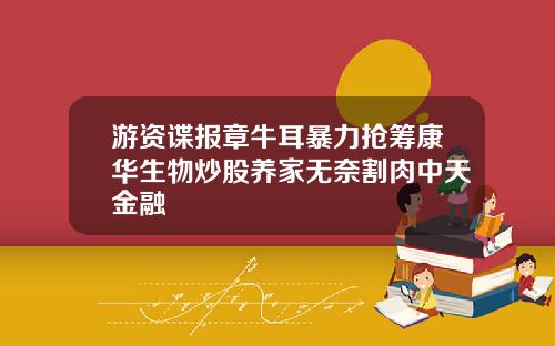 游资谍报章牛耳暴力抢筹康华生物炒股养家无奈割肉中天金融