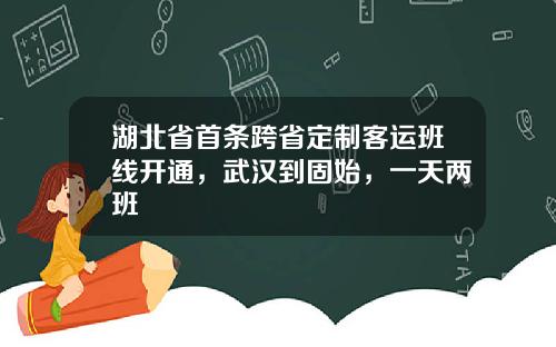 湖北省首条跨省定制客运班线开通，武汉到固始，一天两班