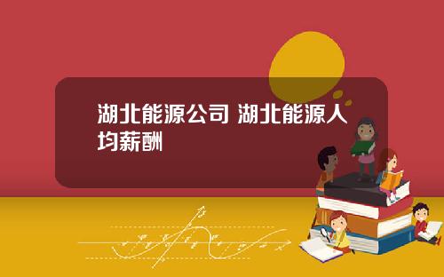 湖北能源公司 湖北能源人均薪酬