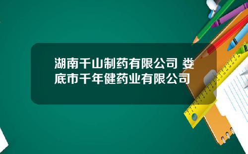 湖南千山制药有限公司 娄底市千年健药业有限公司