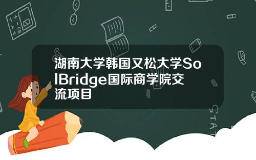 湖南大学韩国又松大学SolBridge国际商学院交流项目