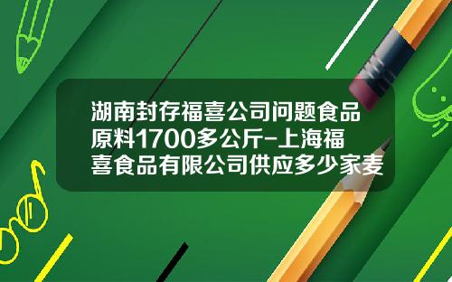 湖南封存福喜公司问题食品原料1700多公斤-上海福喜食品有限公司供应多少家麦当劳