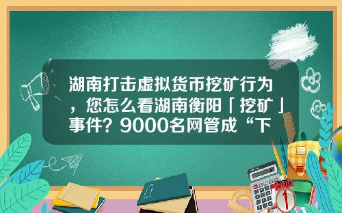湖南打击虚拟货币挖矿行为，您怎么看湖南衡阳「挖矿」事件？9000名网管成“下线”，警方抓获嫌疑人15人？