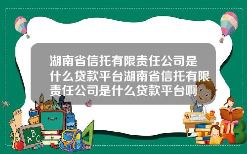湖南省信托有限责任公司是什么贷款平台湖南省信托有限责任公司是什么贷款平台啊