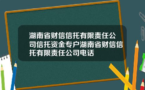 湖南省财信信托有限责任公司信托资金专户湖南省财信信托有限责任公司电话