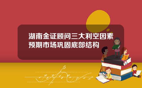 湖南金证顾问三大利空因素预期市场巩固底部结构