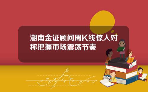 湖南金证顾问周K线惊人对称把握市场震荡节奏
