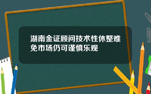 湖南金证顾问技术性休整难免市场仍可谨慎乐观
