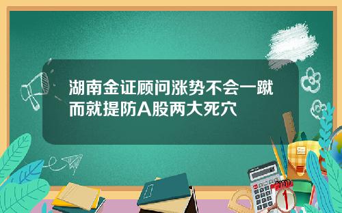湖南金证顾问涨势不会一蹴而就提防A股两大死穴