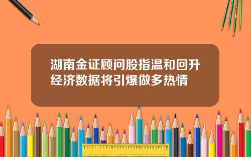 湖南金证顾问股指温和回升经济数据将引爆做多热情