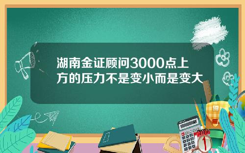 湖南金证顾问3000点上方的压力不是变小而是变大