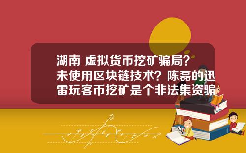 湖南 虚拟货币挖矿骗局？未使用区块链技术？陈磊的迅雷玩客币挖矿是个非法集资骗局吗？