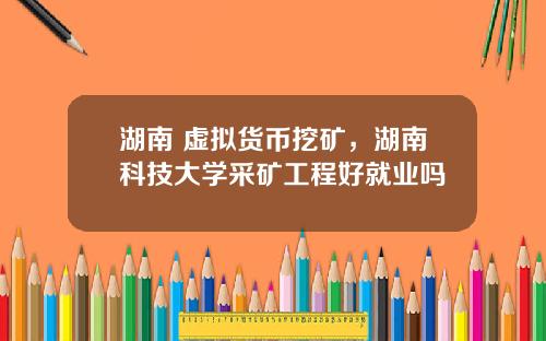 湖南 虚拟货币挖矿，湖南科技大学采矿工程好就业吗