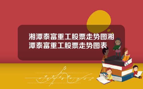 湘潭泰富重工股票走势图湘潭泰富重工股票走势图表