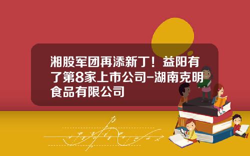 湘股军团再添新丁！益阳有了第8家上市公司-湖南克明食品有限公司