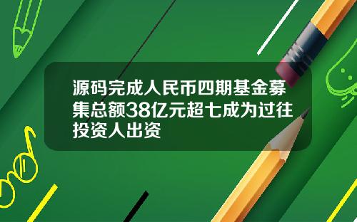源码完成人民币四期基金募集总额38亿元超七成为过往投资人出资