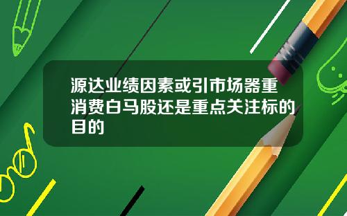 源达业绩因素或引市场器重消费白马股还是重点关注标的目的