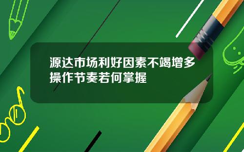 源达市场利好因素不竭增多操作节奏若何掌握