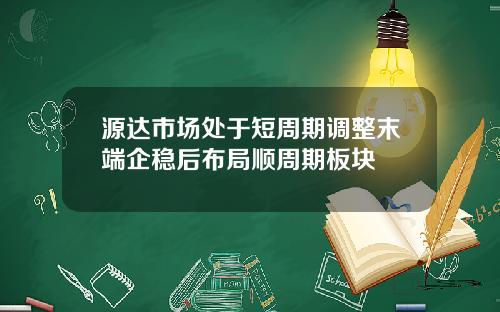 源达市场处于短周期调整末端企稳后布局顺周期板块