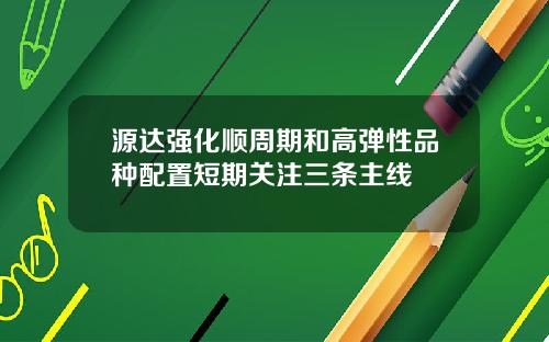 源达强化顺周期和高弹性品种配置短期关注三条主线