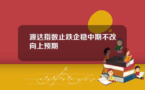 源达指数止跌企稳中期不改向上预期