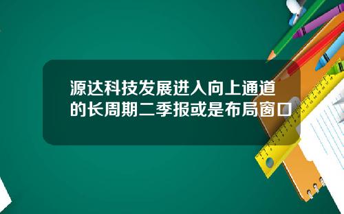 源达科技发展进入向上通道的长周期二季报或是布局窗口