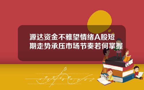 源达资金不雅望情绪A股短期走势承压市场节奏若何掌握