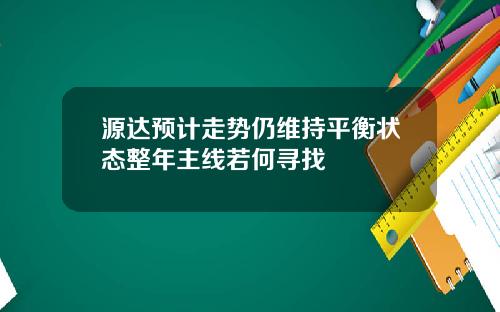 源达预计走势仍维持平衡状态整年主线若何寻找