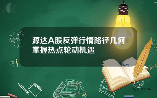 源达A股反弹行情路径几何掌握热点轮动机遇
