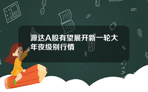 源达A股有望展开新一轮大年夜级别行情