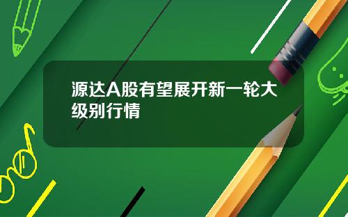 源达A股有望展开新一轮大级别行情