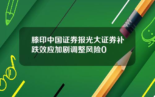 滕印中国证券报光大证券补跌效应加剧调整风险0