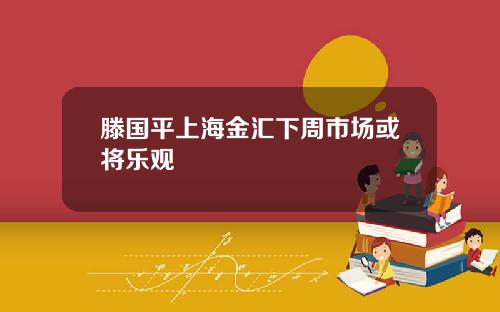 滕国平上海金汇下周市场或将乐观