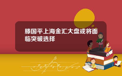 滕国平上海金汇大盘或将面临突破选择