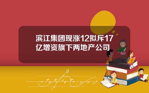 滨江集团现涨12拟斥17亿增资旗下两地产公司
