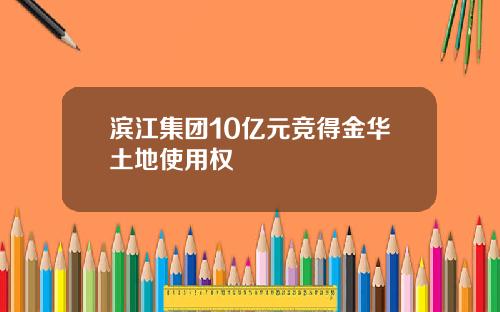 滨江集团10亿元竞得金华土地使用权
