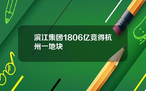滨江集团1806亿竞得杭州一地块