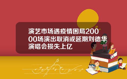 演艺市场遇疫情困局20000场演出取消或延期刘德华演唱会损失上亿