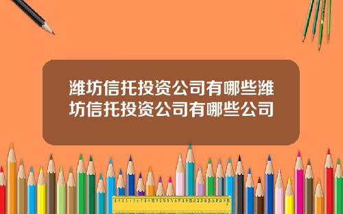 潍坊信托投资公司有哪些潍坊信托投资公司有哪些公司