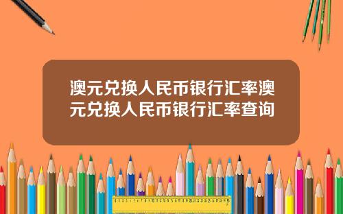 澳元兑换人民币银行汇率澳元兑换人民币银行汇率查询