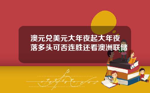 澳元兑美元大年夜起大年夜落多头可否连胜还看澳洲联储