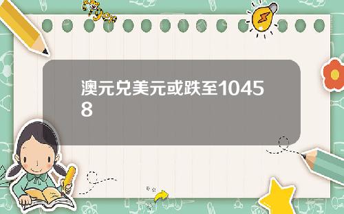 澳元兑美元或跌至10458