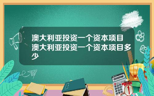 澳大利亚投资一个资本项目澳大利亚投资一个资本项目多少