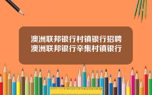 澳洲联邦银行村镇银行招聘澳洲联邦银行辛集村镇银行
